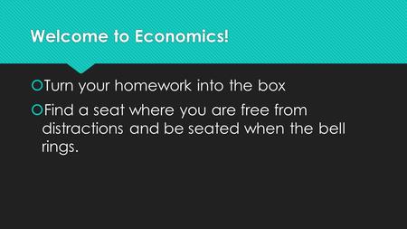Welcome to Economics!  Turn your homework into the box  Find a seat where you are free from distractions and be seated when the bell rings.  Turn your.