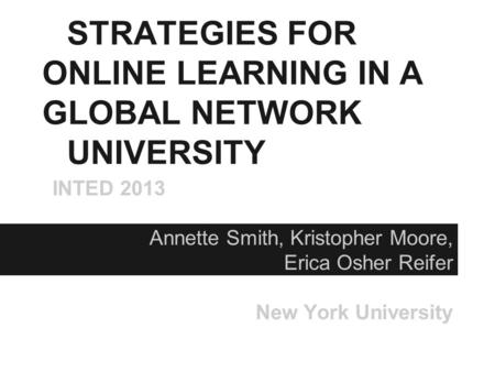 STRATEGIES FOR ONLINE LEARNING IN A GLOBAL NETWORK UNIVERSITY INTED 2013 Annette Smith, Kristopher Moore, Erica Osher Reifer New York University.