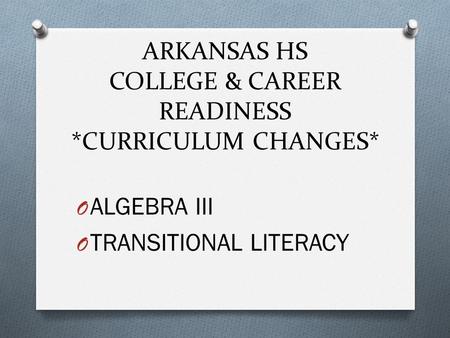 ARKANSAS HS COLLEGE & CAREER READINESS *CURRICULUM CHANGES* O ALGEBRA III O TRANSITIONAL LITERACY.