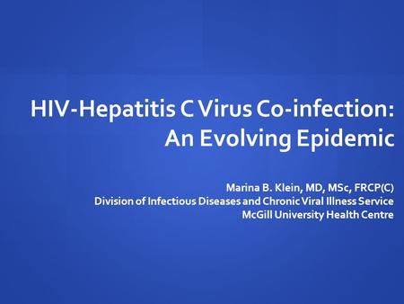 HIV-Hepatitis C Virus Co-infection: An Evolving Epidemic Marina B. Klein, MD, MSc, FRCP(C) Division of Infectious Diseases and Chronic Viral Illness Service.