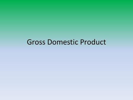 Gross Domestic Product. Definitions GDP – final value of all goods and services produced within a country in a year. Nominal GDP – GDP reported in current.