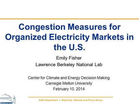 EAEI Department  Electricity Markets and Policy Group Congestion Measures for Organized Electricity Markets in the U.S. Emily Fisher Lawrence Berkeley.