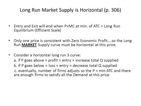 Long Run Market Supply is Horizontal (p. 306) Entry and Exit will end when P=MC at min. of ATC = Long Run Equilibrium (Efficient Scale) Only one price.