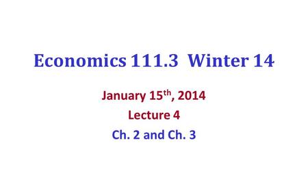 Economics 111.3 Winter 14 January 15 th, 2014 Lecture 4 Ch. 2 and Ch. 3.