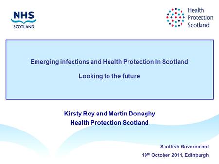 Emerging infections and Health Protection In Scotland Looking to the future Kirsty Roy and Martin Donaghy Health Protection Scotland Scottish Government.
