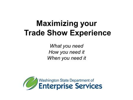 Maximizing your Trade Show Experience What you need How you need it When you need it.