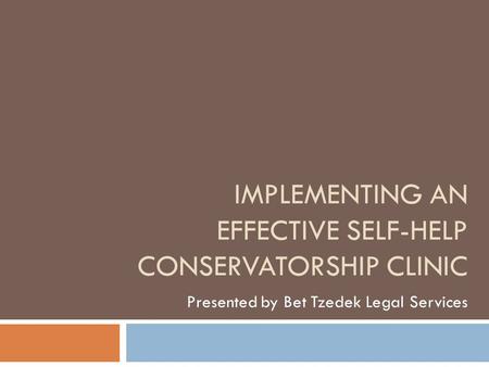 IMPLEMENTING AN EFFECTIVE SELF-HELP CONSERVATORSHIP CLINIC Presented by Bet Tzedek Legal Services.