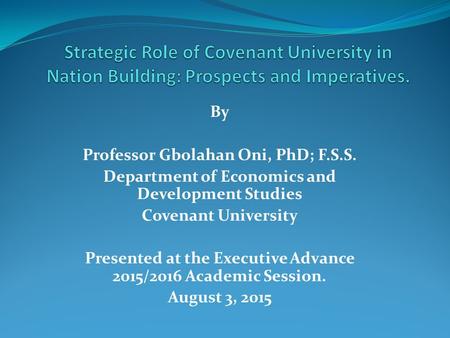 By Professor Gbolahan Oni, PhD; F.S.S. Department of Economics and Development Studies Covenant University Presented at the Executive Advance 2015/2016.