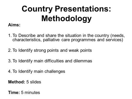 Country Presentations: Methodology Aims: 1.To Describe and share the situation in the country (needs, characteristics, palliative care programmes and services)