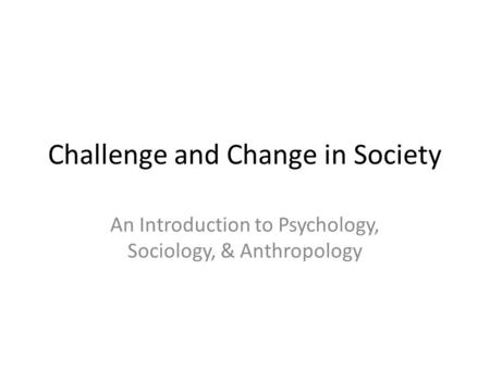 Challenge and Change in Society An Introduction to Psychology, Sociology, & Anthropology.
