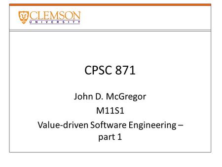 CPSC 871 John D. McGregor M11S1 Value-driven Software Engineering – part 1.