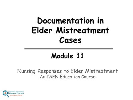 Documentation in Elder Mistreatment Cases Module 11 Nursing Responses to Elder Mistreatment An IAFN Education Course.