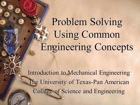 Problem Solving Using Common Engineering Concepts Introduction to Mechanical Engineering The University of Texas-Pan American College of Science and Engineering.
