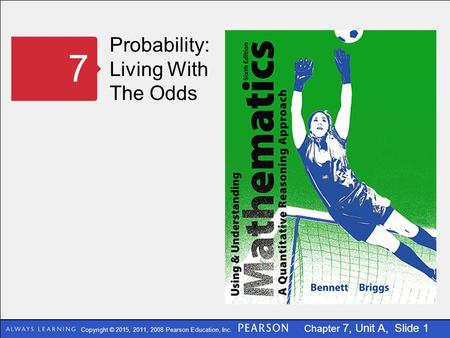 Copyright © 2015, 2011, 2008 Pearson Education, Inc. Chapter 7, Unit A, Slide 1 Probability: Living With The Odds 7.