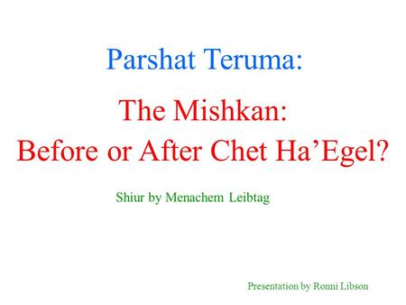 Parshat Teruma: Shiur by Menachem Leibtag Presentation by Ronni Libson The Mishkan: Before or After Chet Ha’Egel?