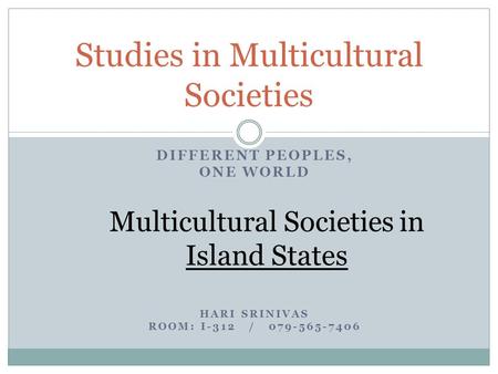 DIFFERENT PEOPLES, ONE WORLD Multicultural Societies in Island States HARI SRINIVAS ROOM: I-312 / 079-565-7406 Studies in Multicultural Societies.
