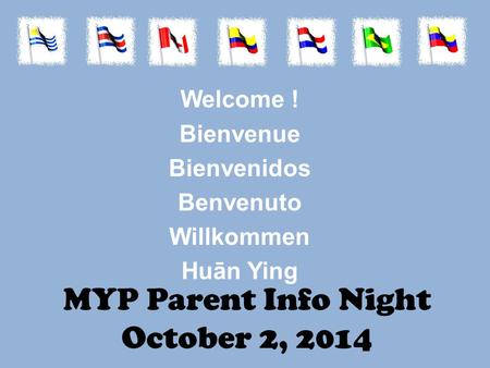 MYP Parent Info Night October 2, 2014 Welcome ! Bienvenue Bienvenidos Benvenuto Willkommen Huān Ying.