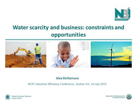 Water scarcity and business: constraints and opportunities Alex McNamara NCPC Industrial Efficiency Conference, Durban ICC, 22 July 2015.