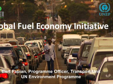 1 Bert Fabian, Programme Officer, Transport Unit UN Environment Programme Global Fuel Economy Initiative.