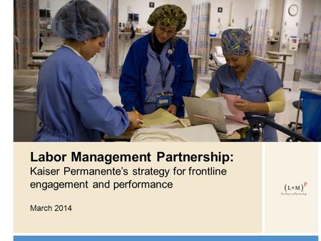 0 Labor Management Partnership: Kaiser Permanente’s strategy for frontline engagement and performance March 2014.