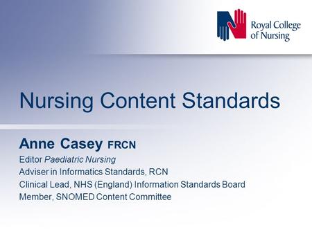 Nursing Content Standards Anne Casey FRCN Editor Paediatric Nursing Adviser in Informatics Standards, RCN Clinical Lead, NHS (England) Information Standards.