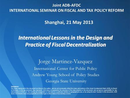 Joint ADB-AFDC INTERNATIONAL SEMINAR ON FISCAL AND TAX POLICY REFORM Shanghai, 21 May 2013 International Lessons in the Design and Practice of Fiscal Decentralization.