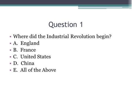 Question 1 Where did the Industrial Revolution begin? A. England B. France C. United States D. China E. All of the Above.