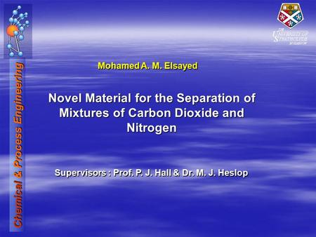 Chemical & Process Engineering Novel Material for the Separation of Mixtures of Carbon Dioxide and Nitrogen Mohamed A. M. Elsayed Supervisors : Prof. P.