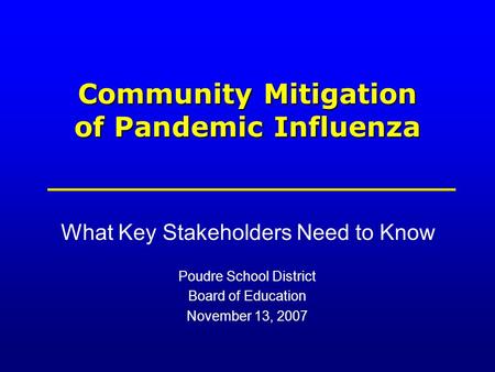 Community Mitigation of Pandemic Influenza What Key Stakeholders Need to Know Poudre School District Board of Education November 13, 2007.
