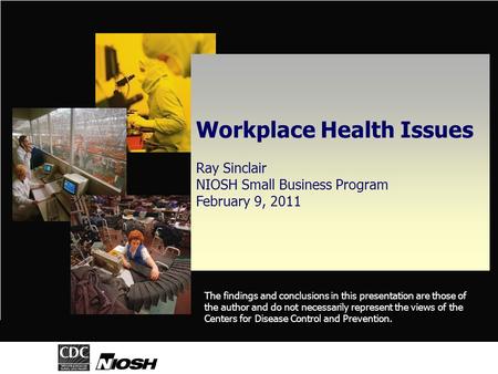 Workplace Health Issues Ray Sinclair NIOSH Small Business Program February 9, 2011 The findings and conclusions in this presentation are those of the author.