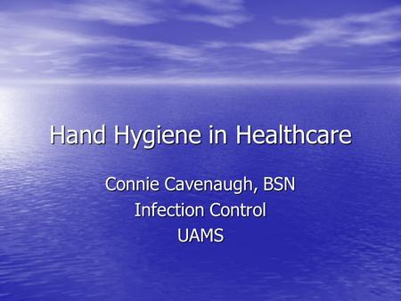 Hand Hygiene in Healthcare Connie Cavenaugh, BSN Infection Control UAMS.