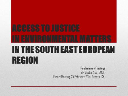 ACCESS TO JUSTICE IN ENVIRONMENTAL MATTERS IN THE SOUTH EAST EUROPEAN REGION Preliminary Findings dr. Csaba Kiss (EMLA) Expert Meeting, 24 February 2014,