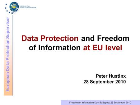 European Data Protection Supervisor Freedom of Information Day, Budapest, 28 September 2010 Data Protection and Freedom of Information at EU level Peter.
