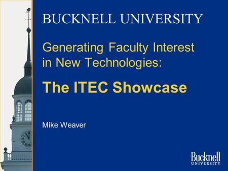 Mike Weaver Generating Faculty Interest in New Technologies: The ITEC Showcase BUCKNELL UNIVERSITY.