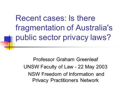 Recent cases: Is there fragmentation of Australia's public sector privacy laws? Professor Graham Greenleaf UNSW Faculty of Law - 22 May 2003 NSW Freedom.