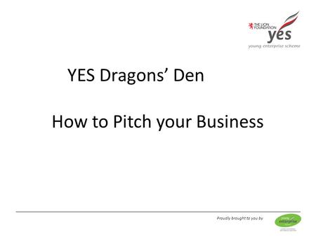 Proudly brought to you by YES Dragons’ Den How to Pitch your Business.
