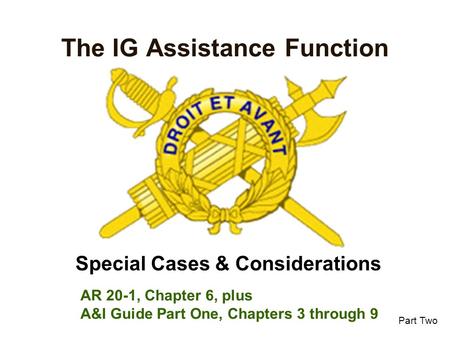 The IG Assistance Function Special Cases & Considerations Part Two AR 20-1, Chapter 6, plus A&I Guide Part One, Chapters 3 through 9.