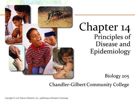 Copyright © 2006 Pearson Education, Inc., publishing as Benjamin Cummings Chapter 14 Principles of Disease and Epidemiology Biology 205 Chandler-Gilbert.