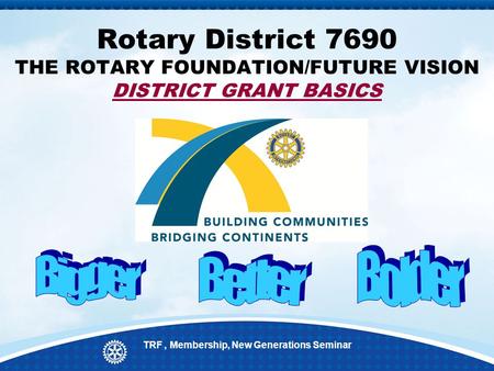 Rotary District 7690 THE ROTARY FOUNDATION/FUTURE VISION DISTRICT GRANT BASICS TRF, Membership, New Generations Seminar.