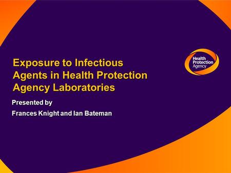 Exposure to Infectious Agents in Health Protection Agency Laboratories Presented by Frances Knight and Ian Bateman.