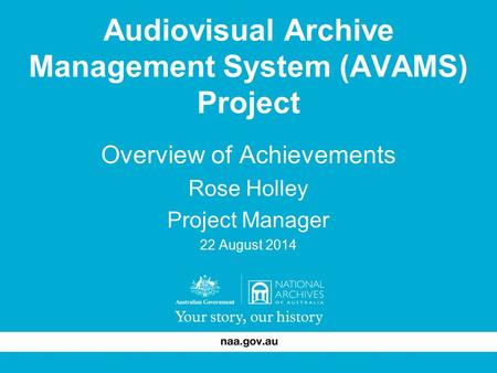 Audiovisual Archive Management System (AVAMS) Project Overview of Achievements Rose Holley Project Manager 22 August 2014.
