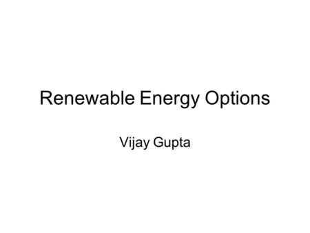 Renewable Energy Options Vijay Gupta. Renewed Interest World is looking at Renewable Energy with renewed interests. Primary reasons being: Limited Availability.