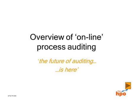 © The HPO 2003 Overview of ‘on-line’ process auditing ‘ the future of auditing… …is here’