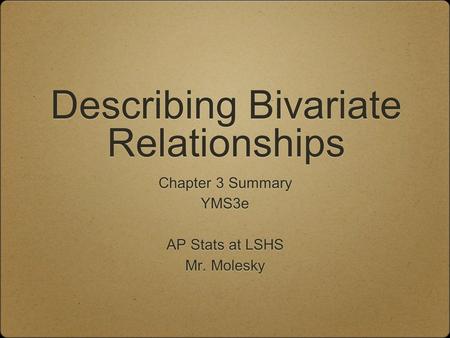 Describing Bivariate Relationships Chapter 3 Summary YMS3e AP Stats at LSHS Mr. Molesky Chapter 3 Summary YMS3e AP Stats at LSHS Mr. Molesky.