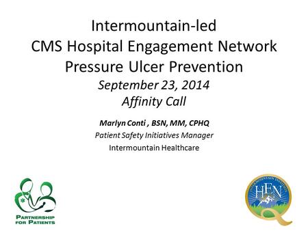 Intermountain-led CMS Hospital Engagement Network Pressure Ulcer Prevention September 23, 2014 Affinity Call Marlyn Conti, BSN, MM, CPHQ Patient Safety.