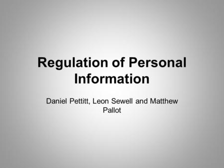 Regulation of Personal Information Daniel Pettitt, Leon Sewell and Matthew Pallot.