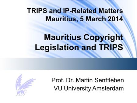 TRIPS and IP-Related Matters Mauritius, 5 March 2014 Mauritius Copyright Legislation and TRIPS Prof. Dr. Martin Senftleben VU University Amsterdam.