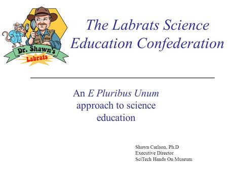 The Labrats Science Education Confederation An E Pluribus Unum approach to science education Shawn Carlson, Ph.D Executive Director SciTech Hands On Museum.