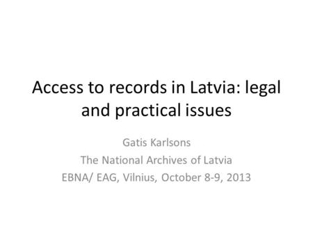 Access to records in Latvia: legal and practical issues Gatis Karlsons The National Archives of Latvia EBNA/ EAG, Vilnius, October 8-9, 2013.