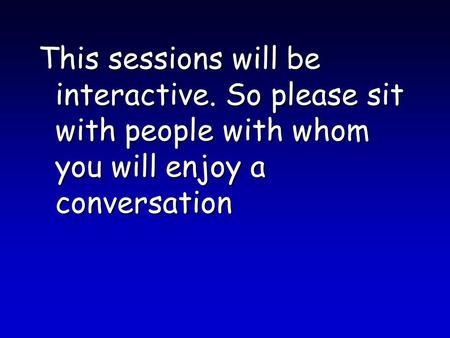 This sessions will be interactive. So please sit with people with whom you will enjoy a conversation.